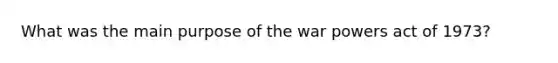 What was the main purpose of the war powers act of 1973?
