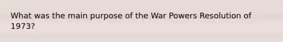 What was the main purpose of the War Powers Resolution of 1973?