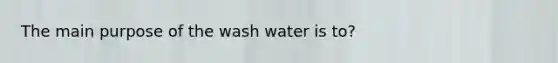 The main purpose of the wash water is to?