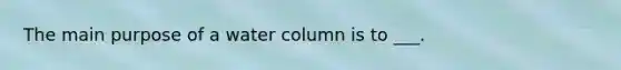 The main purpose of a water column is to ___.