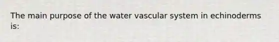 The main purpose of the water vascular system in echinoderms is: