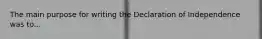 The main purpose for writing the Declaration of Independence was to...