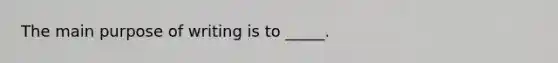 The main purpose of writing is to _____.