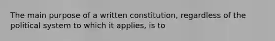 The main purpose of a written constitution, regardless of the political system to which it applies, is to