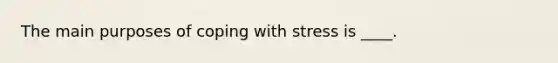 The main purposes of coping with stress is ____.