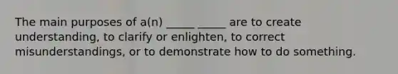 The main purposes of a(n) _____ _____ are to create understanding, to clarify or enlighten, to correct misunderstandings, or to demonstrate how to do something.