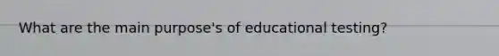 What are the main purpose's of educational testing?