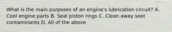 What is the main purposes of an engine's lubrication circuit? A. Cool engine parts B. Seal piston rings C. Clean away soot contaminants D. All of the above