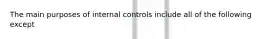 The main purposes of internal controls include all of the following except