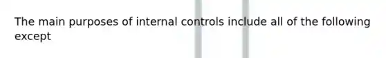 The main purposes of internal controls include all of the following except