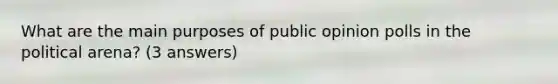 What are the main purposes of public opinion polls in the political arena? (3 answers)