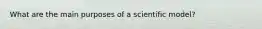 What are the main purposes of a scientific model?