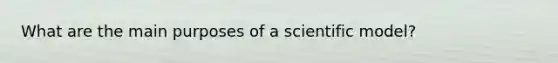 What are the main purposes of a scientific model?