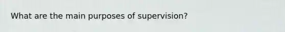 What are the main purposes of supervision?