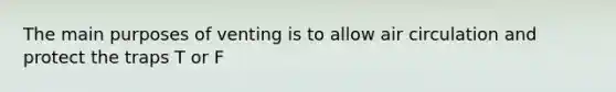 The main purposes of venting is to allow air circulation and protect the traps T or F