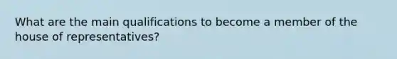 What are the main qualifications to become a member of the house of representatives?