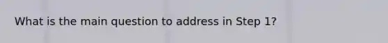 What is the main question to address in Step 1?