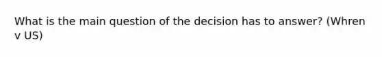 What is the main question of the decision has to answer? (Whren v US)