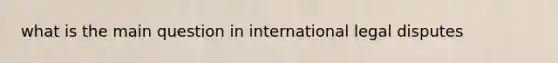 what is the main question in international legal disputes