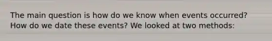 The main question is how do we know when events occurred? How do we date these events? We looked at two methods: