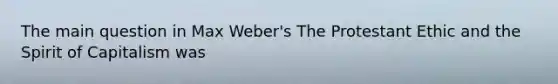 The main question in Max Weber's The Protestant Ethic and the Spirit of Capitalism was