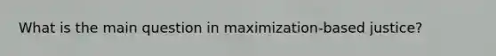 What is the main question in maximization-based justice?