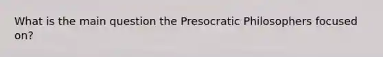 What is the main question the Presocratic Philosophers focused on?