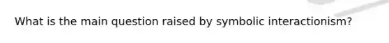 What is the main question raised by symbolic interactionism?