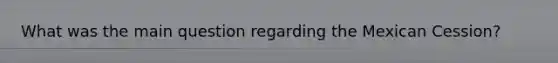 What was the main question regarding the Mexican Cession?
