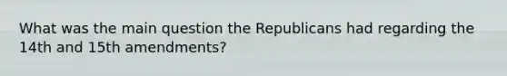 What was the main question the Republicans had regarding the 14th and 15th amendments?