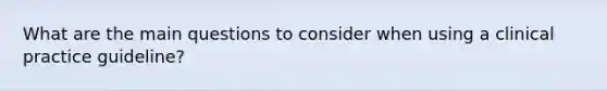 What are the main questions to consider when using a clinical practice guideline?