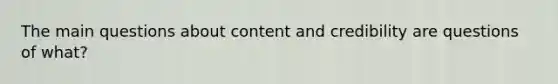 The main questions about content and credibility are questions of what?