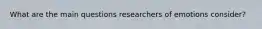 What are the main questions researchers of emotions consider?