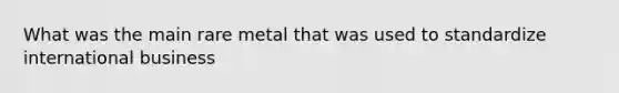 What was the main rare metal that was used to standardize international business