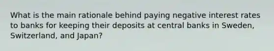 What is the main rationale behind paying negative interest rates to banks for keeping their deposits at central banks in​ Sweden, Switzerland, and​ Japan?