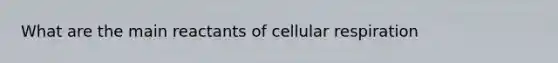 What are the main reactants of <a href='https://www.questionai.com/knowledge/k1IqNYBAJw-cellular-respiration' class='anchor-knowledge'>cellular respiration</a>