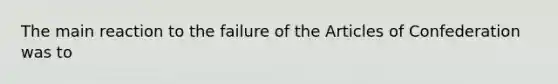 The main reaction to the failure of the Articles of Confederation was to