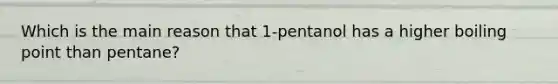 Which is the main reason that 1-pentanol has a higher boiling point than pentane?