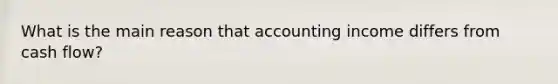 What is the main reason that accounting income differs from cash flow?