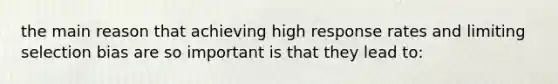 the main reason that achieving high response rates and limiting selection bias are so important is that they lead to: