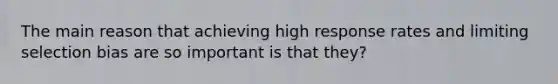 The main reason that achieving high response rates and limiting selection bias are so important is that they?