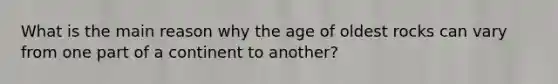 What is the main reason why the age of oldest rocks can vary from one part of a continent to another?