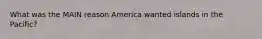 What was the MAIN reason America wanted islands in the Pacific?