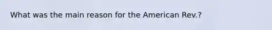 What was the main reason for <a href='https://www.questionai.com/knowledge/keiVE7hxWY-the-american' class='anchor-knowledge'>the american</a> Rev.?