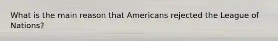 What is the main reason that Americans rejected the League of Nations?