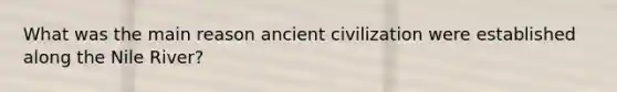 What was the main reason ancient civilization were established along the Nile River?