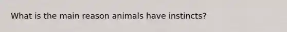 What is the main reason animals have instincts?