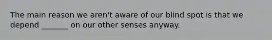 The main reason we aren't aware of our blind spot is that we depend _______ on our other senses anyway.