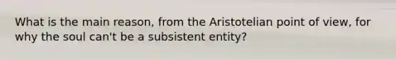 What is the main reason, from the Aristotelian point of view, for why the soul can't be a subsistent entity?