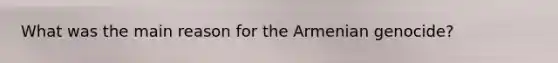 What was the main reason for the Armenian genocide?